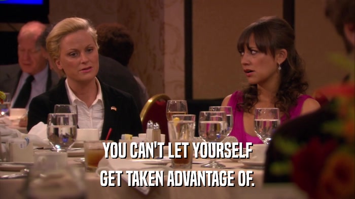 YOU CAN'T LET YOURSELF GET TAKEN ADVANTAGE OF. 