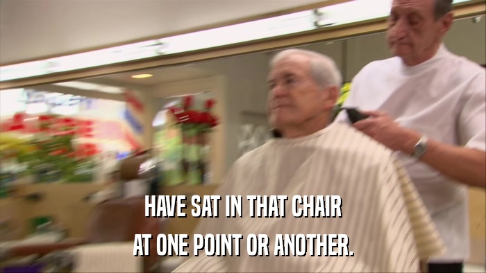 HAVE SAT IN THAT CHAIR AT ONE POINT OR ANOTHER. 