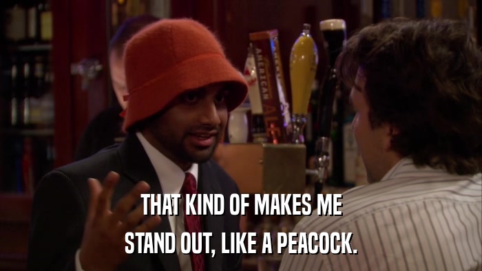 THAT KIND OF MAKES ME STAND OUT, LIKE A PEACOCK. 