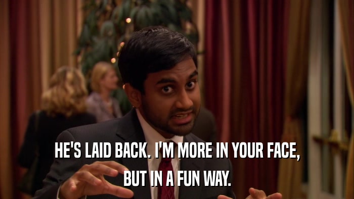 HE'S LAID BACK. I'M MORE IN YOUR FACE, BUT IN A FUN WAY. 