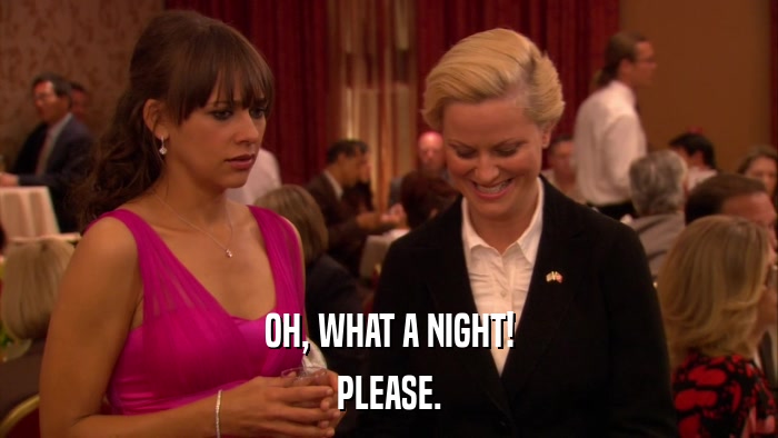 OH, WHAT A NIGHT! PLEASE. 
