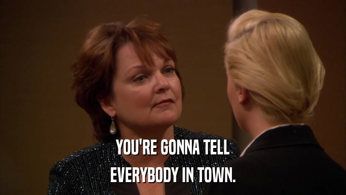 YOU'RE GONNA TELL EVERYBODY IN TOWN. 
