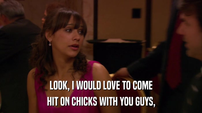 LOOK, I WOULD LOVE TO COME HIT ON CHICKS WITH YOU GUYS, 
