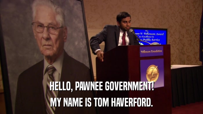 HELLO, PAWNEE GOVERNMENT! MY NAME IS TOM HAVERFORD. 
