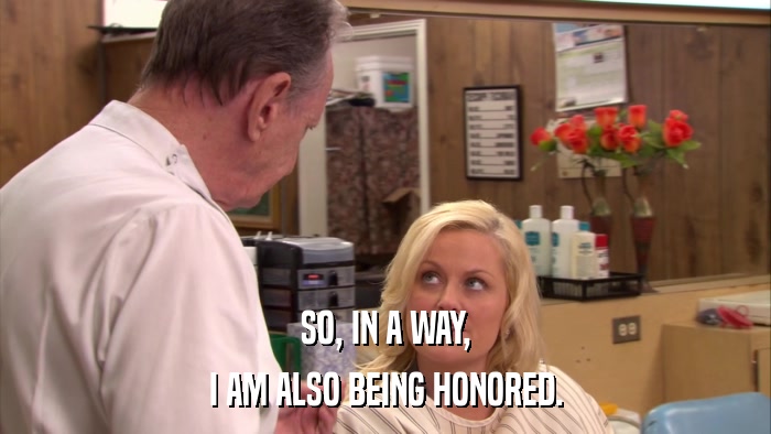SO, IN A WAY, I AM ALSO BEING HONORED. 