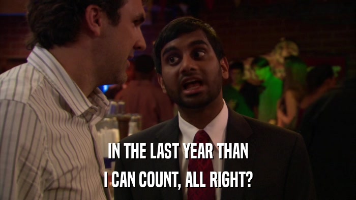 IN THE LAST YEAR THAN I CAN COUNT, ALL RIGHT? 