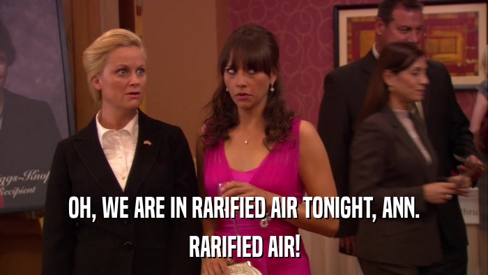 OH, WE ARE IN RARIFIED AIR TONIGHT, ANN. RARIFIED AIR! 