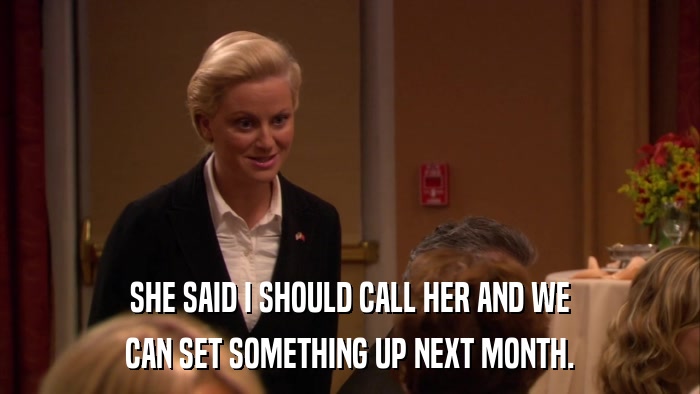 SHE SAID I SHOULD CALL HER AND WE CAN SET SOMETHING UP NEXT MONTH. 