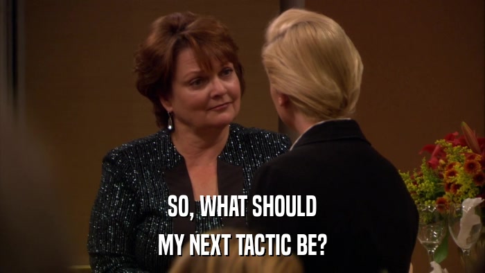 SO, WHAT SHOULD MY NEXT TACTIC BE? 