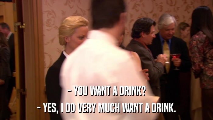 - YOU WANT A DRINK? - YES, I DO VERY MUCH WANT A DRINK. 