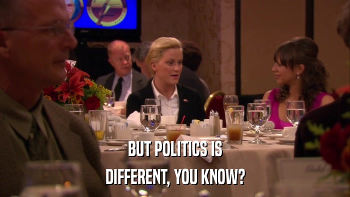 BUT POLITICS IS DIFFERENT, YOU KNOW? 