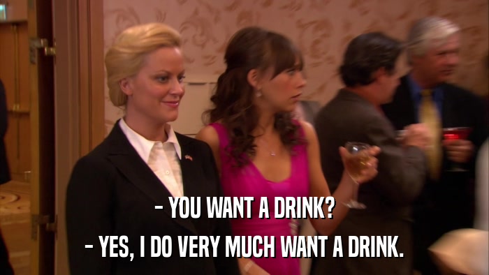 - YOU WANT A DRINK? - YES, I DO VERY MUCH WANT A DRINK. 