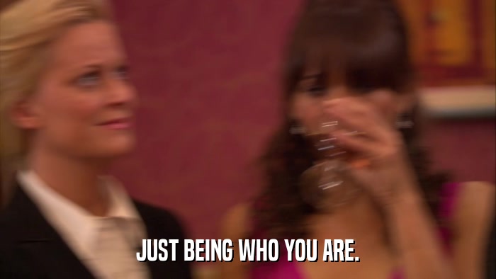 JUST BEING WHO YOU ARE.  