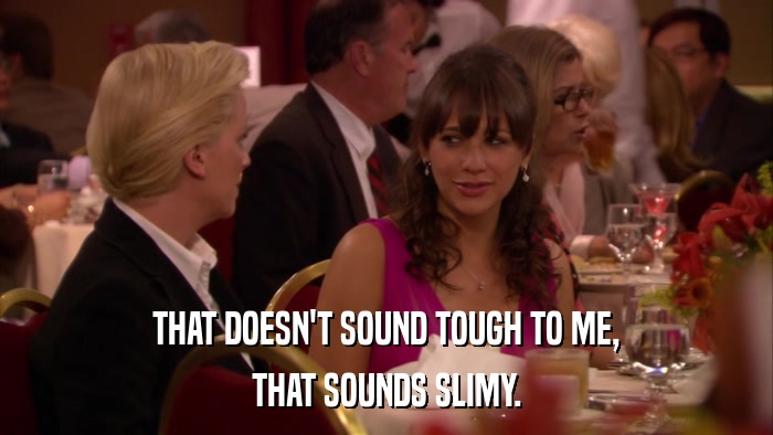 THAT DOESN'T SOUND TOUGH TO ME, THAT SOUNDS SLIMY. 