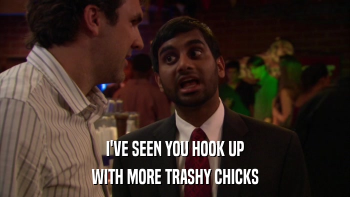 I'VE SEEN YOU HOOK UP WITH MORE TRASHY CHICKS 