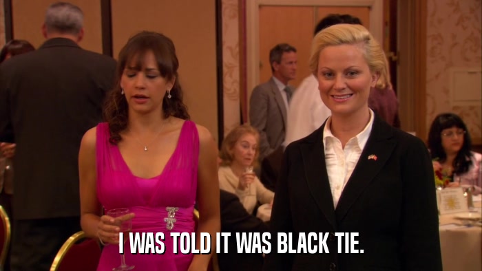 I WAS TOLD IT WAS BLACK TIE.  