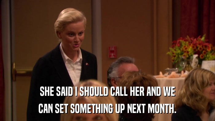 SHE SAID I SHOULD CALL HER AND WE CAN SET SOMETHING UP NEXT MONTH. 