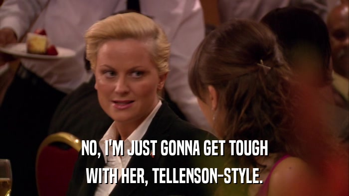 NO, I'M JUST GONNA GET TOUGH WITH HER, TELLENSON-STYLE. 