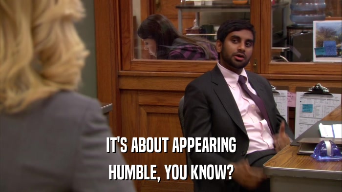 IT'S ABOUT APPEARING HUMBLE, YOU KNOW? 