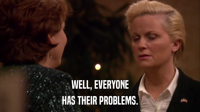 WELL, EVERYONE HAS THEIR PROBLEMS. 