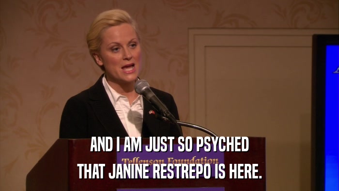 AND I AM JUST SO PSYCHED THAT JANINE RESTREPO IS HERE. 