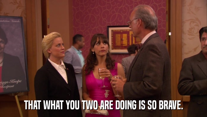 THAT WHAT YOU TWO ARE DOING IS SO BRAVE.  