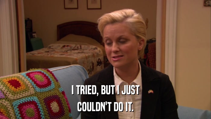 I TRIED, BUT I JUST COULDN'T DO IT. 
