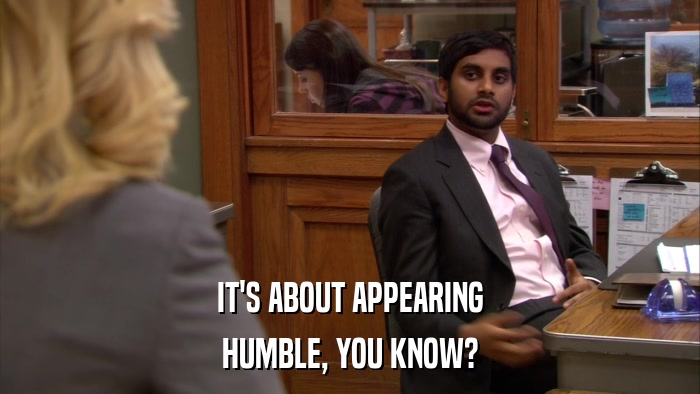 IT'S ABOUT APPEARING HUMBLE, YOU KNOW? 