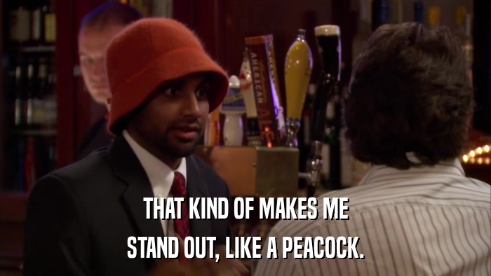 THAT KIND OF MAKES ME STAND OUT, LIKE A PEACOCK. 