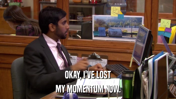 OKAY, I'VE LOST MY MOMENTUM NOW. 