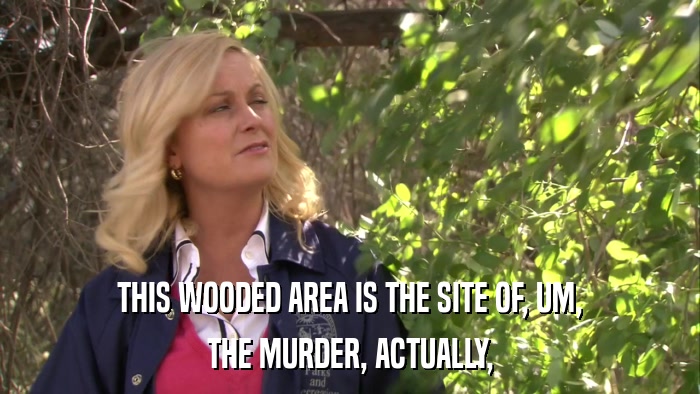 THIS WOODED AREA IS THE SITE OF, UM, THE MURDER, ACTUALLY, 