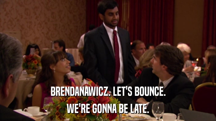 BRENDANAWICZ. LET'S BOUNCE. WE'RE GONNA BE LATE. 