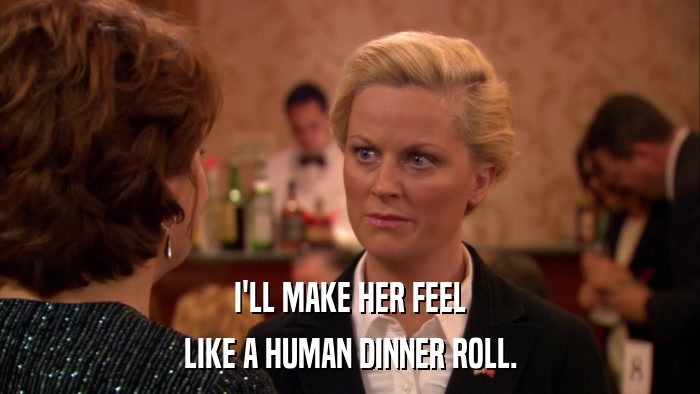 I'LL MAKE HER FEEL LIKE A HUMAN DINNER ROLL. 