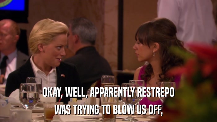OKAY, WELL, APPARENTLY RESTREPO WAS TRYING TO BLOW US OFF, 
