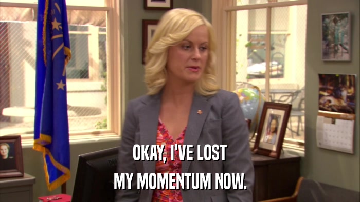 OKAY, I'VE LOST MY MOMENTUM NOW. 