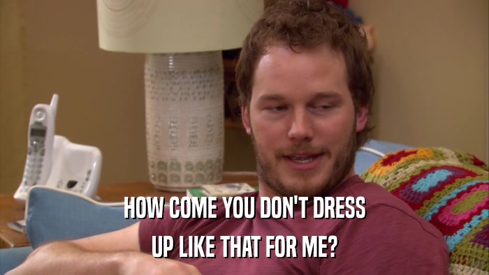 HOW COME YOU DON'T DRESS UP LIKE THAT FOR ME? 