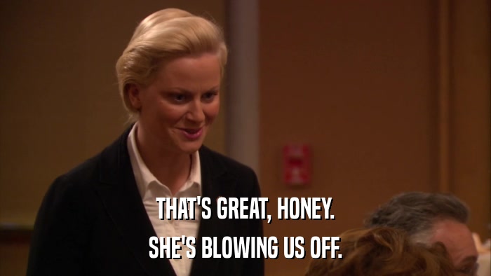 THAT'S GREAT, HONEY. SHE'S BLOWING US OFF. 