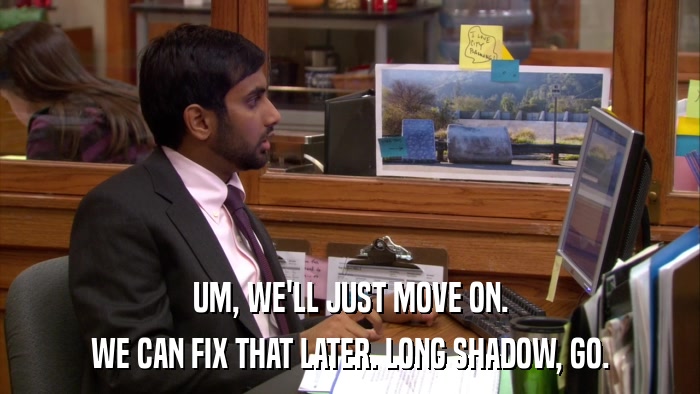 UM, WE'LL JUST MOVE ON. WE CAN FIX THAT LATER. LONG SHADOW, GO. 