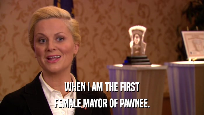 WHEN I AM THE FIRST FEMALE MAYOR OF PAWNEE. 
