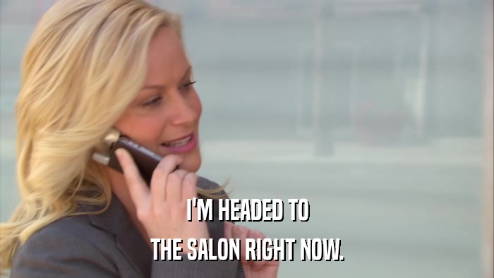 I'M HEADED TO THE SALON RIGHT NOW. 