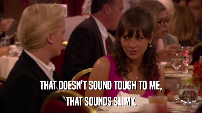THAT DOESN'T SOUND TOUGH TO ME, THAT SOUNDS SLIMY. 
