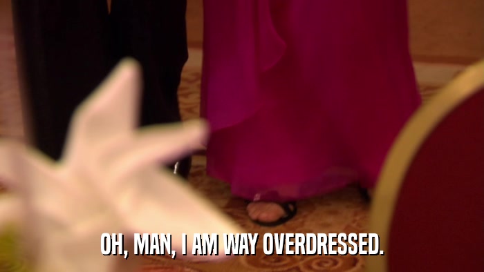 OH, MAN, I AM WAY OVERDRESSED.  