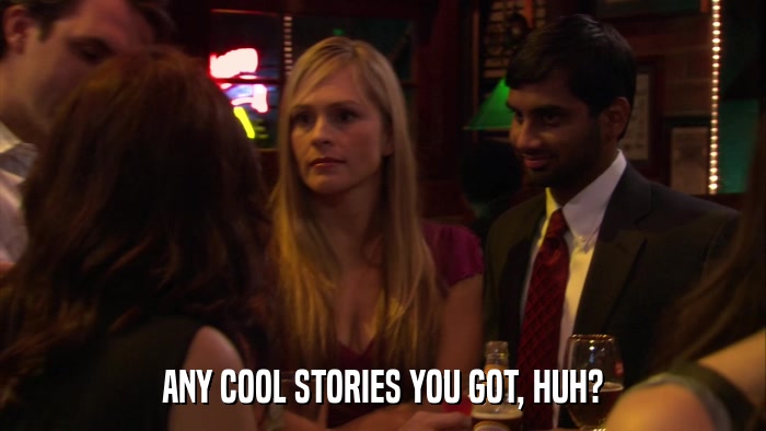 ANY COOL STORIES YOU GOT, HUH?  