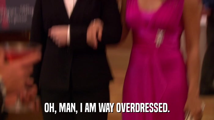 OH, MAN, I AM WAY OVERDRESSED.  
