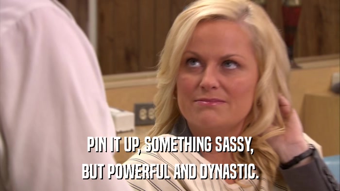 PIN IT UP, SOMETHING SASSY, BUT POWERFUL AND DYNASTIC. 