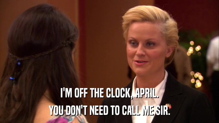 I'M OFF THE CLOCK, APRIL. YOU DON'T NEED TO CALL ME SIR. 