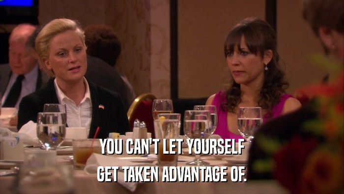 YOU CAN'T LET YOURSELF GET TAKEN ADVANTAGE OF. 