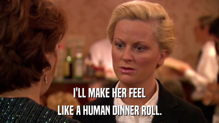 I'LL MAKE HER FEEL LIKE A HUMAN DINNER ROLL. 