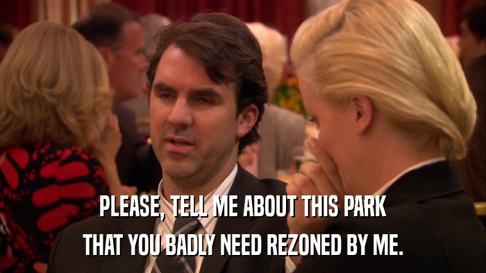PLEASE, TELL ME ABOUT THIS PARK THAT YOU BADLY NEED REZONED BY ME. 