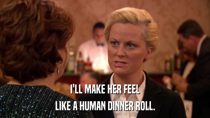 I'LL MAKE HER FEEL LIKE A HUMAN DINNER ROLL. 